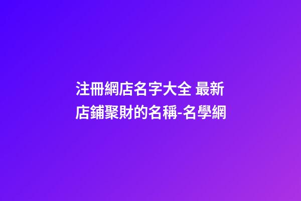 注冊網店名字大全 最新店鋪聚財的名稱-名學網